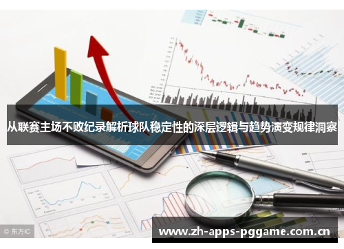 从联赛主场不败纪录解析球队稳定性的深层逻辑与趋势演变规律洞察 从联赛主场不败纪录解析球队稳定性的深层逻辑与趋势演变规律洞察